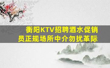 衡阳KTV招聘酒水促销员正规场所中介勿扰革际