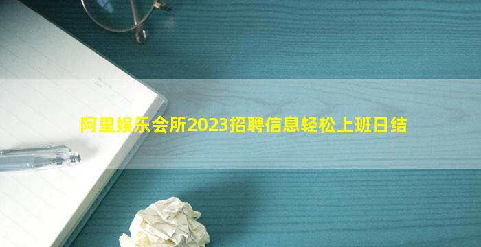 阿里娱乐会所2023招聘信息轻松上班日结